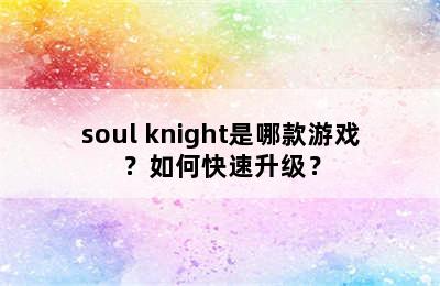 soul knight是哪款游戏？如何快速升级？